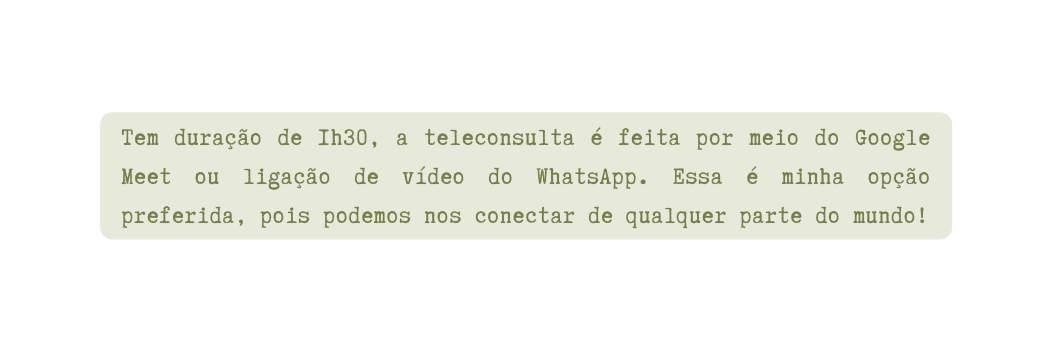 Tem duração de 1h30 a teleconsulta é feita por meio do Google Meet ou ligação de vídeo do WhatsApp Essa é minha opção preferida pois podemos nos conectar de qualquer parte do mundo